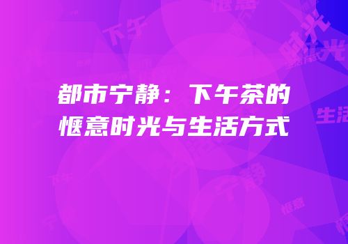 都市宁静：下午茶的惬意时光与生活方式