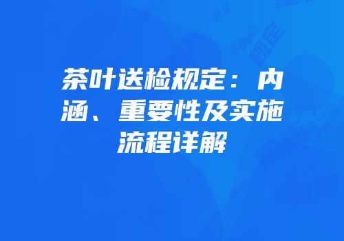茶叶送检规定：内涵、重要性及实施流程详解