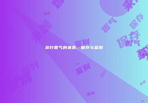 茶叶香气的来源、保存与鉴别