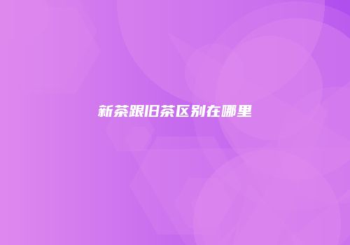 新茶跟旧茶区别在哪里