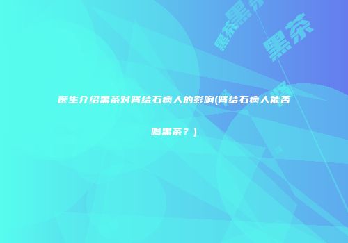 医生介绍黑茶对肾结石病人的影响(肾结石病人能否喝黑茶？)