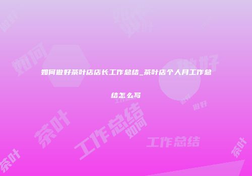 如何做好茶叶店店长工作总结_茶叶店个人月工作总结怎么写