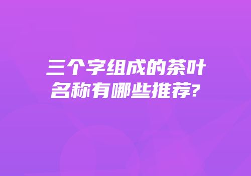 三个字组成的茶叶名称有哪些推荐?