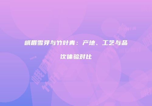 峨眉雪芽与竹叶青：产地、工艺与品饮体验对比