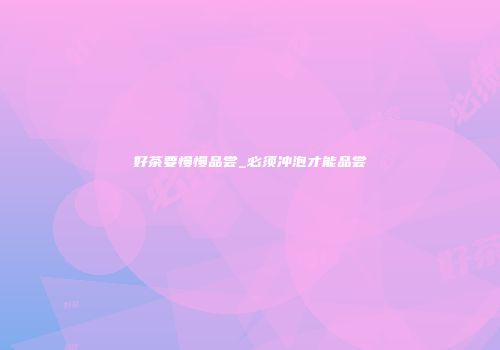 好茶要慢慢品尝_必须冲泡才能品尝