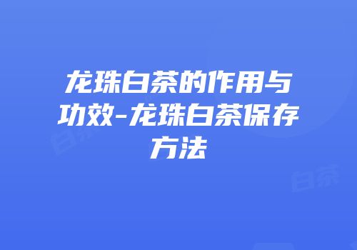 龙珠白茶的作用与功效-龙珠白茶保存方法