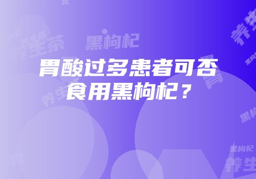 胃酸过多患者可否食用黑枸杞？