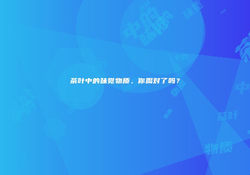 茶叶中的味觉物质，你喝对了吗？