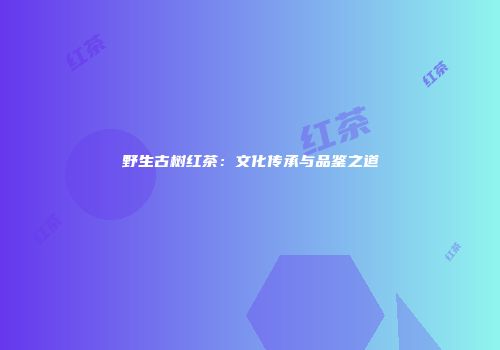 野生古树红茶：文化传承与品鉴之道