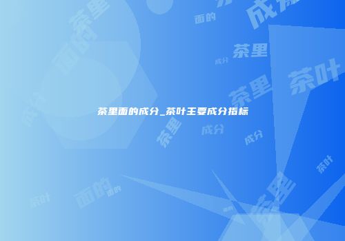 茶里面的成分_茶叶主要成分指标
