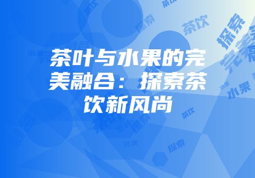 茶叶与水果的完美融合：探索茶饮新风尚