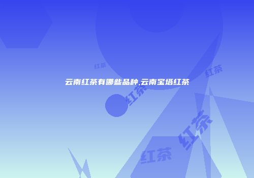 云南红茶有哪些品种,云南宝塔红茶