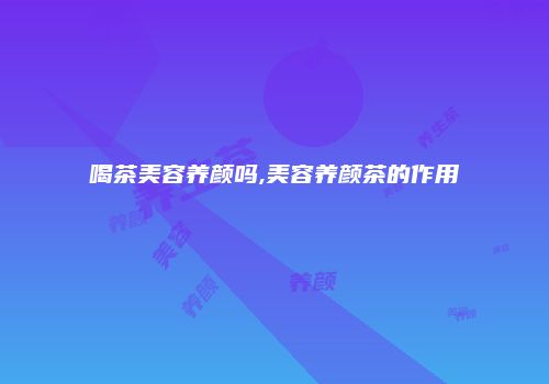 喝茶美容养颜吗,美容养颜茶的作用