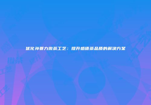 优化孙赛力揪茶工艺：提升感德茶品质的解决方案