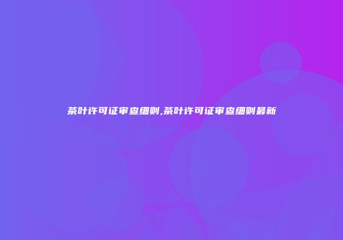茶叶许可证审查细则,茶叶许可证审查细则最新