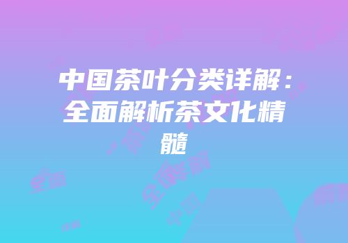 中国茶叶分类详解：全面解析茶文化精髓