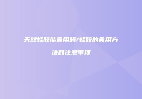天然蜂胶能食用吗?蜂胶的食用方法和注意事项
