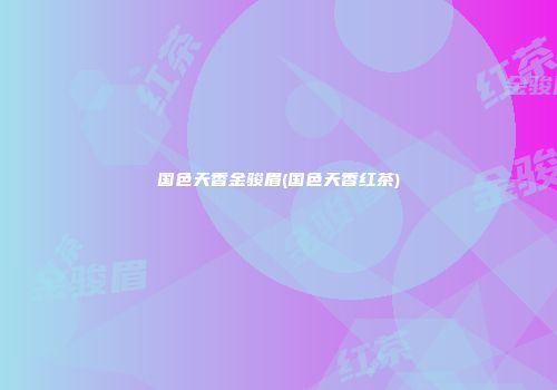 国色天香金骏眉(国色天香红茶)