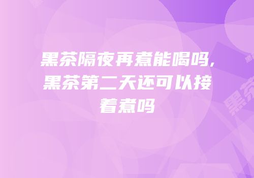黑茶隔夜再煮能喝吗,黑茶第二天还可以接着煮吗