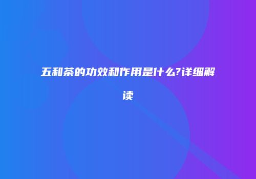五和茶的功效和作用是什么?详细解读