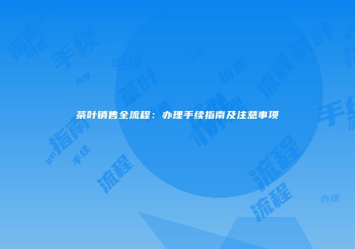 茶叶销售全流程：办理手续指南及注意事项