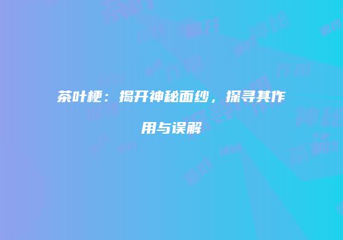 茶叶梗：揭开神秘面纱，探寻其作用与误解