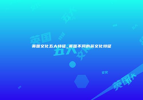 英国文化五大特征_英国不同的茶文化特征