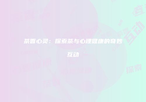 茶香心灵：探索茶与心理健康的奇妙互动