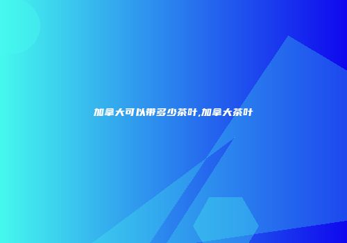 加拿大可以带多少茶叶,加拿大茶叶