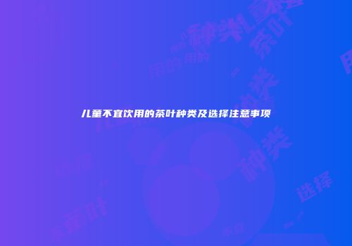 儿童不宜饮用的茶叶种类及选择注意事项