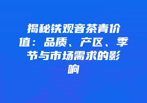 揭秘铁观音茶青价值：品质、产区、季节与市场需求的影响