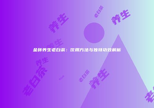 金砖养生老白茶：饮用方法与独特功效解析