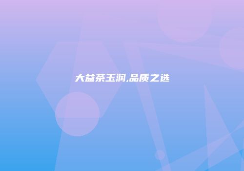 大益茶玉润,品质之选