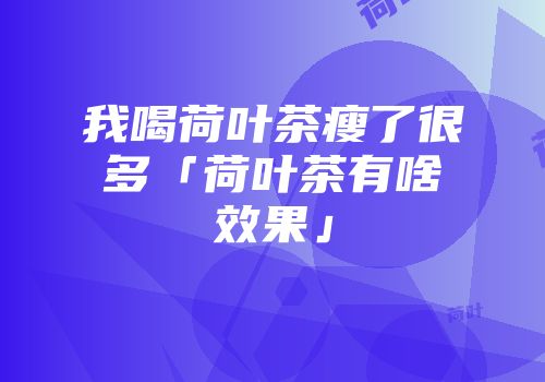 我喝荷叶茶瘦了很多「荷叶茶有啥效果」