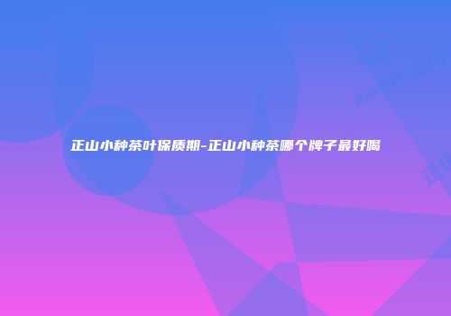 正山小种茶叶保质期-正山小种茶哪个牌子最好喝