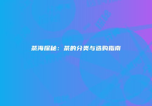 茶海探秘：茶的分类与选购指南