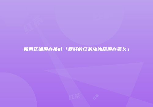 如何正确保存茶叶「煮好的红茶放冰箱保存多久」