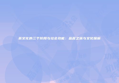 茶文化的三个阶段与社会功能：品茗之旅与文化探析