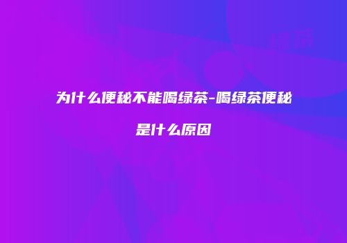 为什么便秘不能喝绿茶-喝绿茶便秘是什么原因