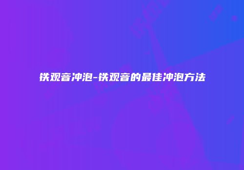 铁观音冲泡-铁观音的最佳冲泡方法