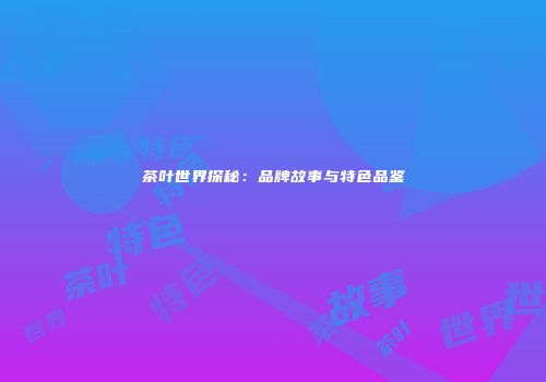 茶叶世界探秘：品牌故事与特色品鉴