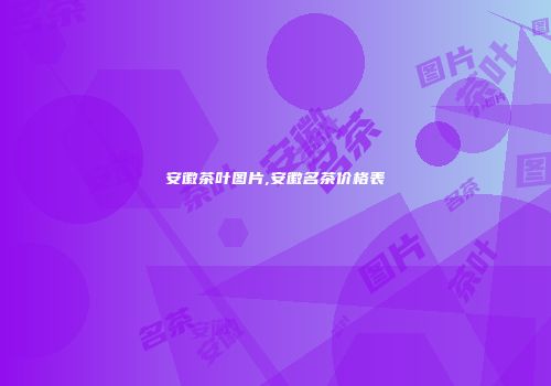 安徽茶叶图片,安徽名茶价格表