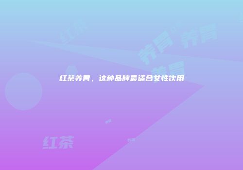 红茶养胃，这种品牌最适合女性饮用