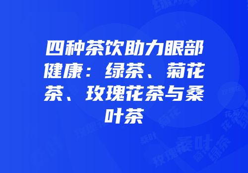 四种茶饮助力眼部健康：绿茶、菊花茶、玫瑰花茶与桑叶茶