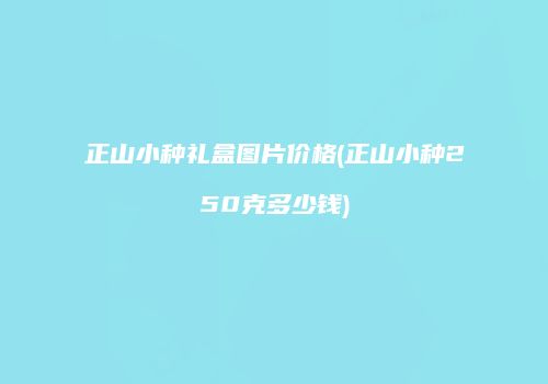 正山小种礼盒图片价格(正山小种250克多少钱)