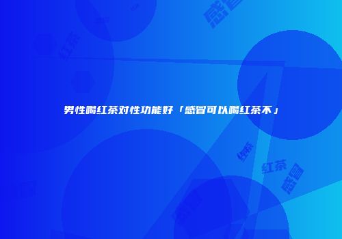 男性喝红茶对性功能好「感冒可以喝红茶不」