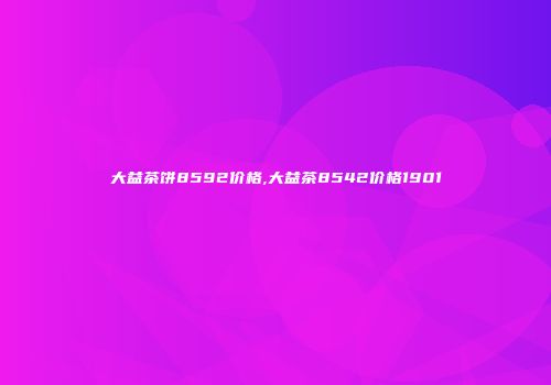 大益茶饼8592价格,大益茶8542价格1901