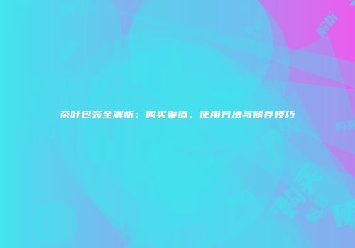 茶叶包装全解析：购买渠道、使用方法与储存技巧