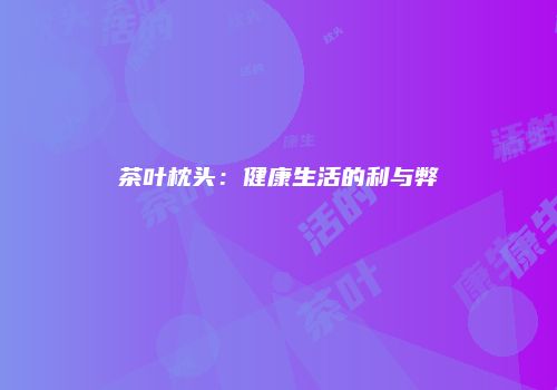 茶叶枕头：健康生活的利与弊