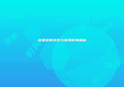 茶薏散的功效与食用时间解析